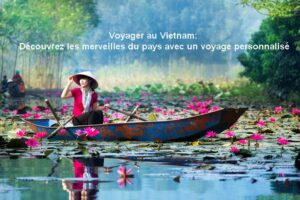 Voyager au Vietnam: Découvrez les merveilles du pays avec un voyage personnalisé